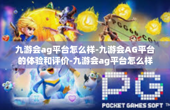 九游会ag平台怎么样-九游会AG平台的体验和评价-九游会ag平台怎么样