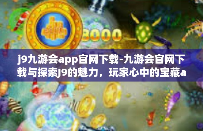 j9九游会app官网下载-九游会官网下载与探索J9的魅力，玩家心中的宝藏app-j9九游会app官网下载