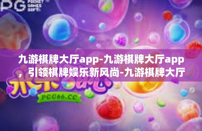 九游棋牌大厅app-九游棋牌大厅app，引领棋牌娱乐新风尚-九游棋牌大厅app