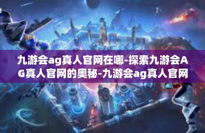九游会ag真人官网在哪-探索九游会AG真人官网的奥秘-九游会ag真人官网在哪
