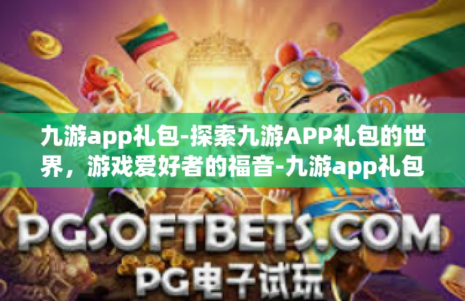 九游app礼包-探索九游APP礼包的世界，游戏爱好者的福音-九游app礼包