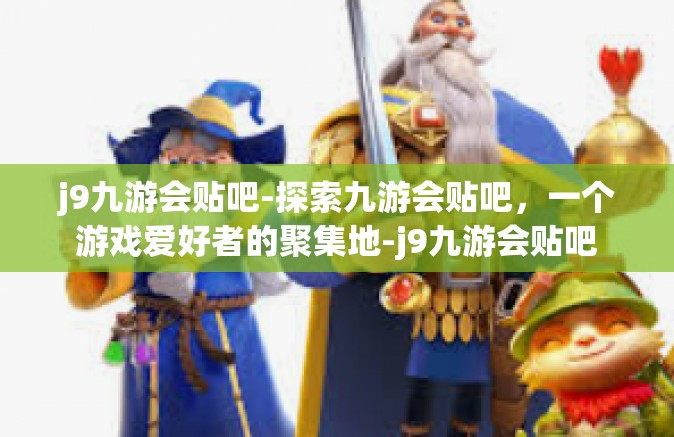 j9九游会贴吧-探索九游会贴吧，一个游戏爱好者的聚集地-j9九游会贴吧