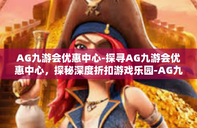 AG九游会优惠中心-探寻AG九游会优惠中心，探秘深度折扣游戏乐园-AG九游会优惠中心