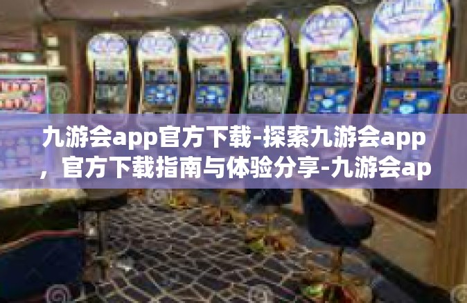 九游会app官方下载-探索九游会app，官方下载指南与体验分享-九游会app官方下载