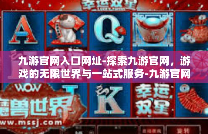 九游官网入口网址-探索九游官网，游戏的无限世界与一站式服务-九游官网入口网址