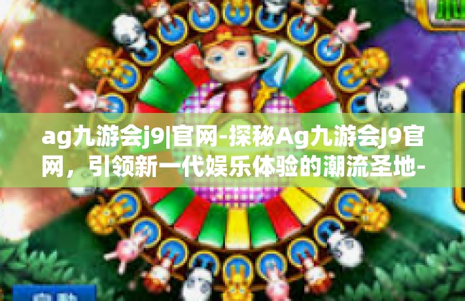 ag九游会j9|官网-探秘Ag九游会J9官网，引领新一代娱乐体验的潮流圣地-ag九游会j9|官网