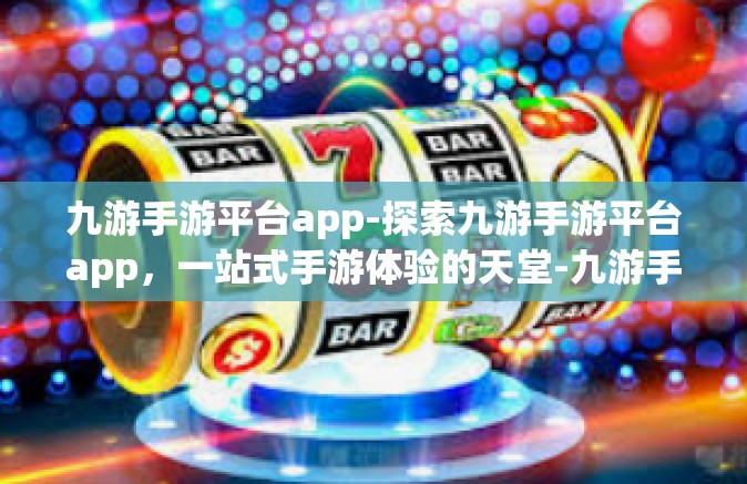 九游手游平台app-探索九游手游平台app，一站式手游体验的天堂-九游手游平台app