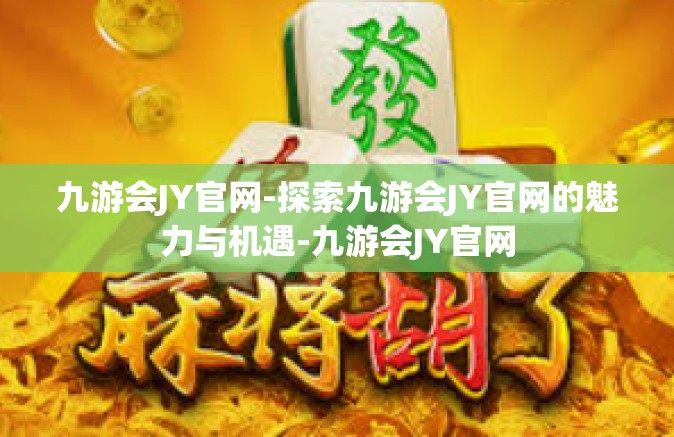 九游会JY官网-探索九游会JY官网的魅力与机遇-九游会JY官网