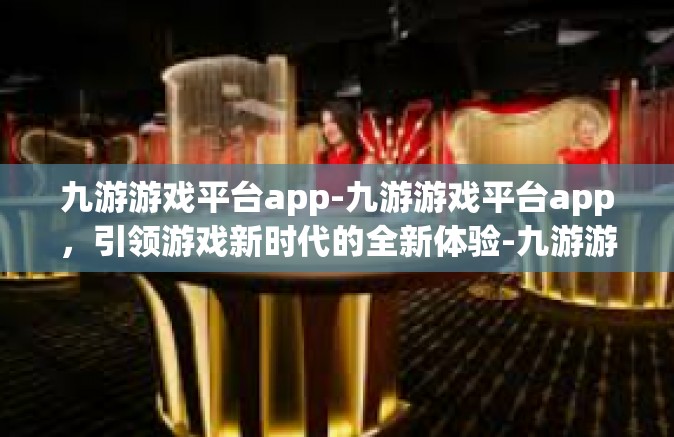 九游游戏平台app-九游游戏平台app，引领游戏新时代的全新体验-九游游戏平台app