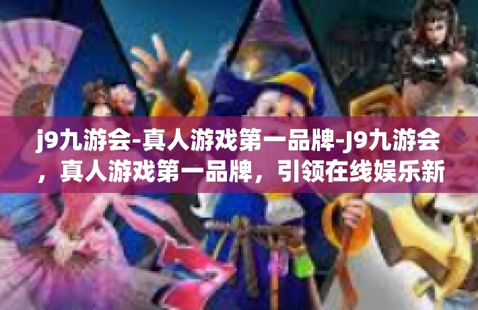 j9九游会-真人游戏第一品牌-J9九游会，真人游戏第一品牌，引领在线娱乐新潮流-j9九游会-真人游戏第一品牌