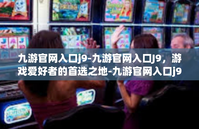 九游官网入口j9-九游官网入口J9，游戏爱好者的首选之地-九游官网入口j9