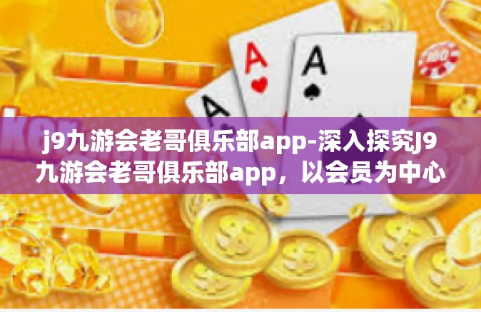 j9九游会老哥俱乐部app-深入探究J9九游会老哥俱乐部app，以会员为中心的游戏娱乐新体验-j9九游会老哥俱乐部app