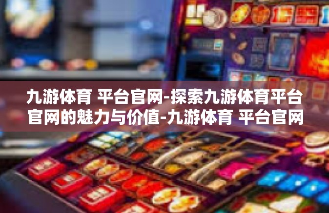 九游体育 平台官网-探索九游体育平台官网的魅力与价值-九游体育 平台官网