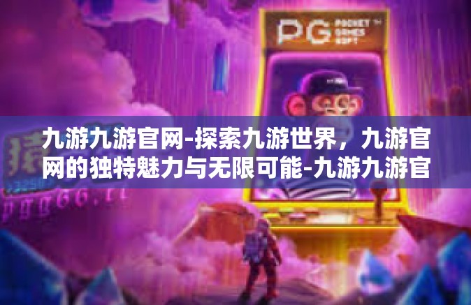 九游九游官网-探索九游世界，九游官网的独特魅力与无限可能-九游九游官网