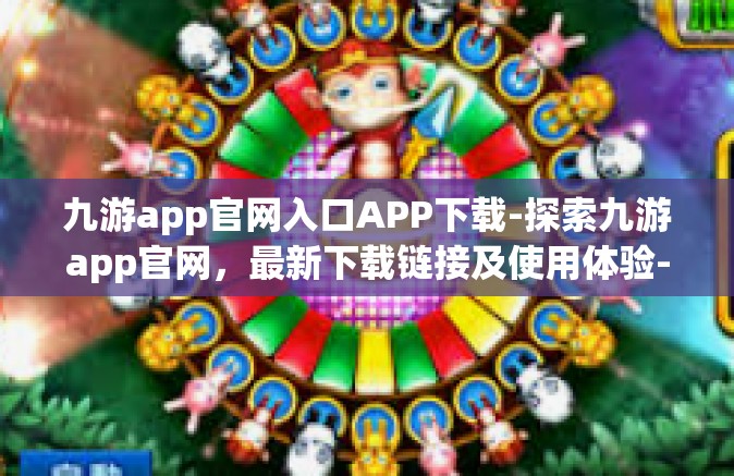 九游app官网入口APP下载-探索九游app官网，最新下载链接及使用体验-九游app官网入口APP下载