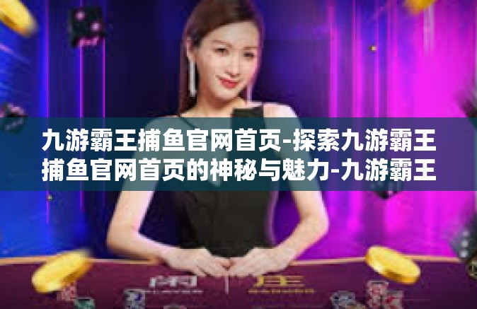 九游霸王捕鱼官网首页-探索九游霸王捕鱼官网首页的神秘与魅力-九游霸王捕鱼官网首页