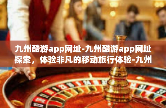 九州酷游app网址-九州酷游app网址探索，体验非凡的移动旅行体验-九州酷游app网址
