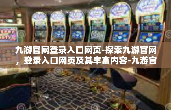 九游官网登录入口网页-探索九游官网，登录入口网页及其丰富内容-九游官网登录入口网页