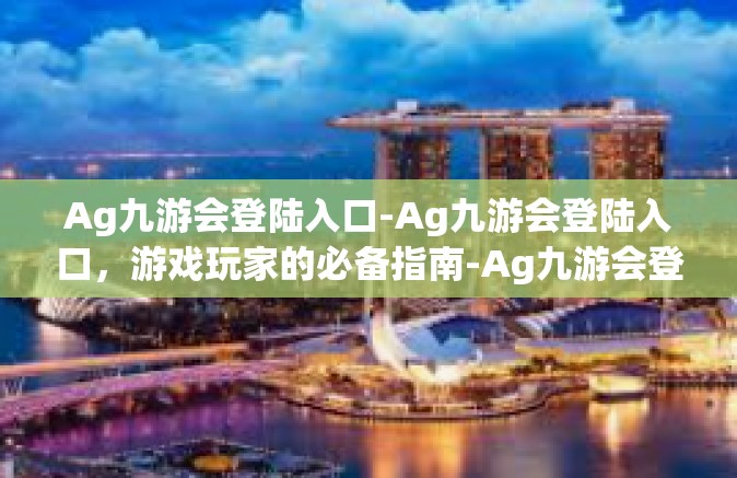 Ag九游会登陆入口-Ag九游会登陆入口，游戏玩家的必备指南-Ag九游会登陆入口