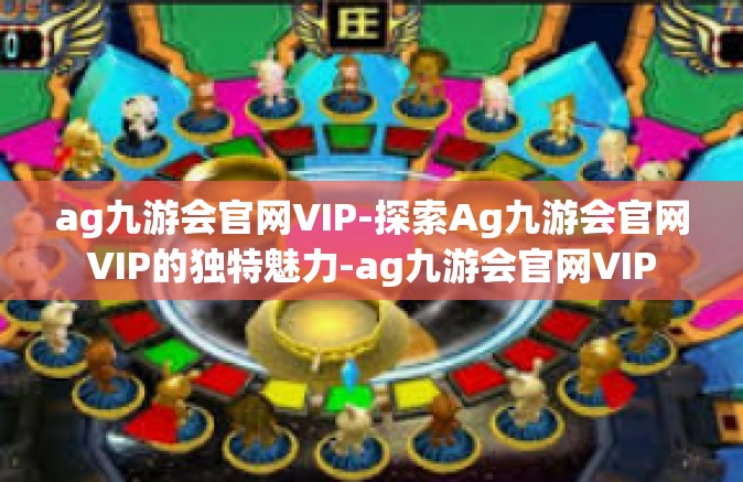 ag九游会官网VIP-探索Ag九游会官网VIP的独特魅力-ag九游会官网VIP