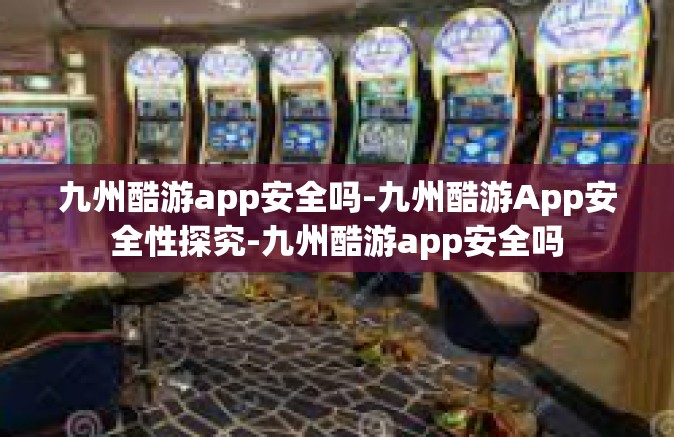 九州酷游app安全吗-九州酷游App安全性探究-九州酷游app安全吗