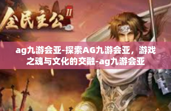 ag九游会亚-探索AG九游会亚，游戏之魂与文化的交融-ag九游会亚