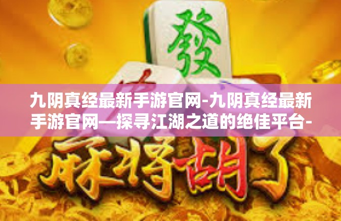 九阴真经最新手游官网-九阴真经最新手游官网—探寻江湖之道的绝佳平台-九阴真经最新手游官网