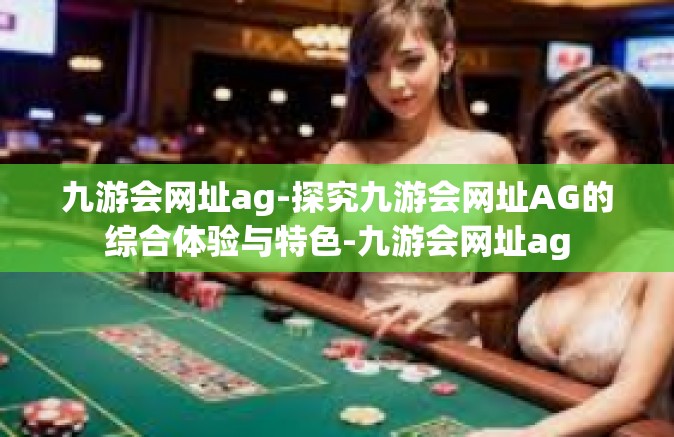 九游会网址ag-探究九游会网址AG的综合体验与特色-九游会网址ag