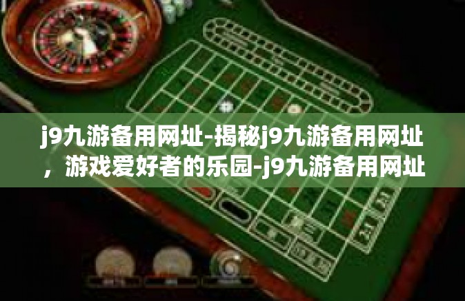 j9九游备用网址-揭秘j9九游备用网址，游戏爱好者的乐园-j9九游备用网址