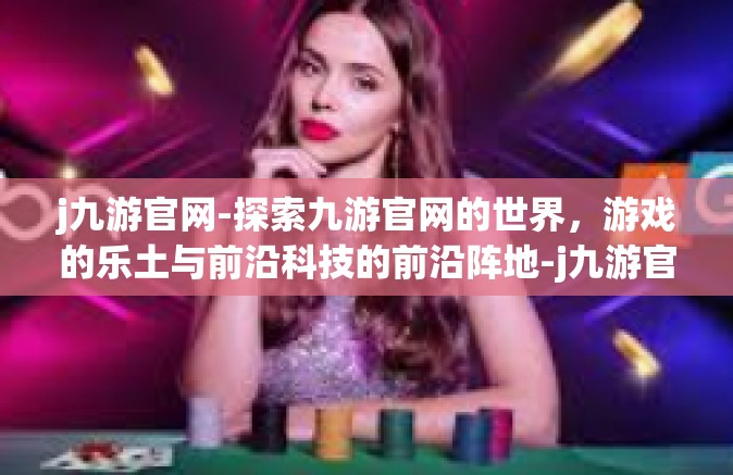 j九游官网-探索九游官网的世界，游戏的乐土与前沿科技的前沿阵地-j九游官网