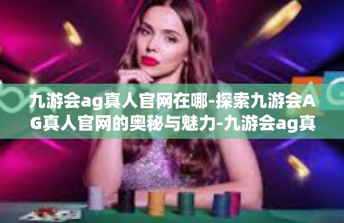 九游会ag真人官网在哪-探索九游会AG真人官网的奥秘与魅力-九游会ag真人官网在哪