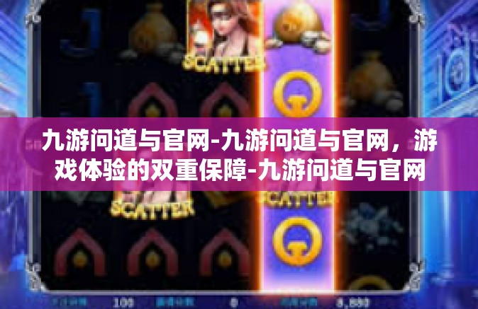 九游问道与官网-九游问道与官网，游戏体验的双重保障-九游问道与官网