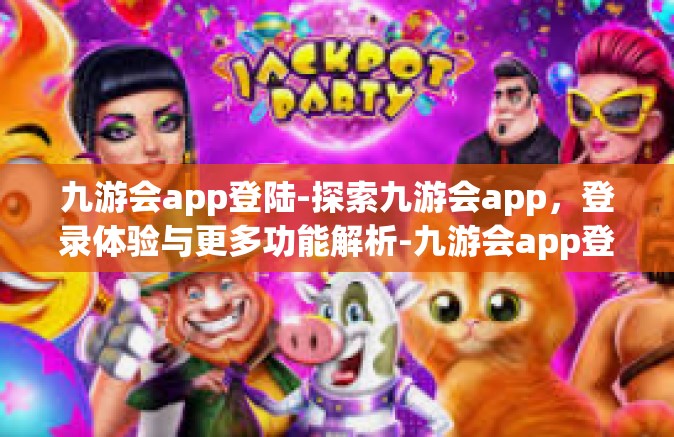 九游会app登陆-探索九游会app，登录体验与更多功能解析-九游会app登陆