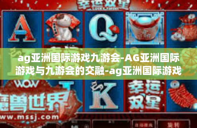 ag亚洲国际游戏九游会-AG亚洲国际游戏与九游会的交融-ag亚洲国际游戏九游会