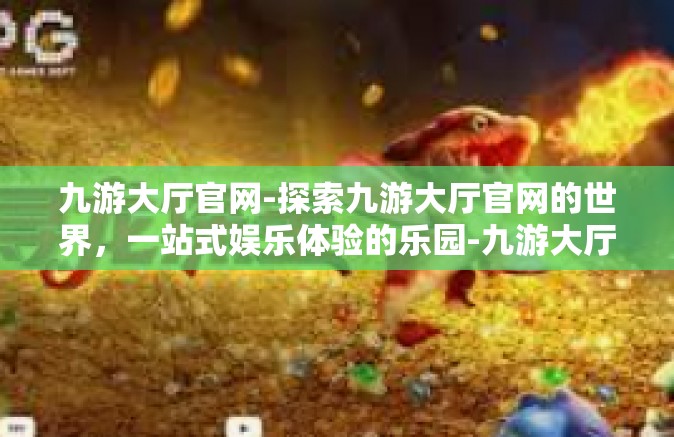 九游大厅官网-探索九游大厅官网的世界，一站式娱乐体验的乐园-九游大厅官网