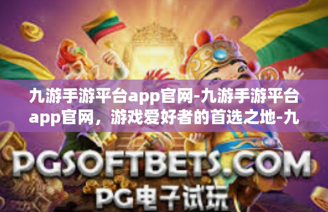九游手游平台app官网-九游手游平台app官网，游戏爱好者的首选之地-九游手游平台app官网