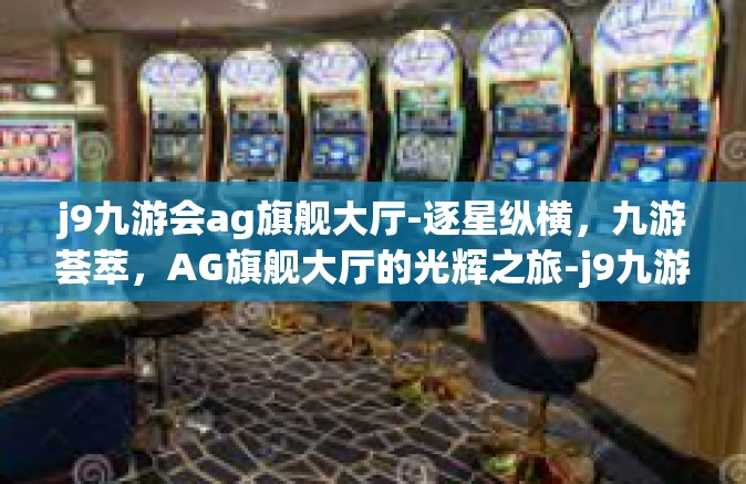 j9九游会ag旗舰大厅-逐星纵横，九游荟萃，AG旗舰大厅的光辉之旅-j9九游会ag旗舰大厅