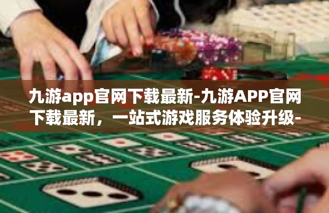 九游app官网下载最新-九游APP官网下载最新，一站式游戏服务体验升级-九游app官网下载最新