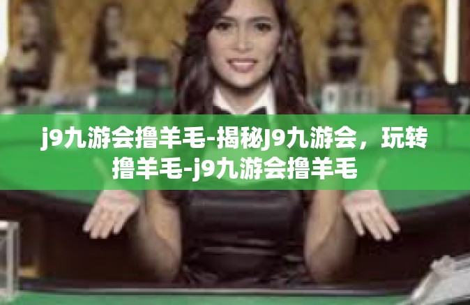 j9九游会撸羊毛-揭秘J9九游会，玩转撸羊毛-j9九游会撸羊毛