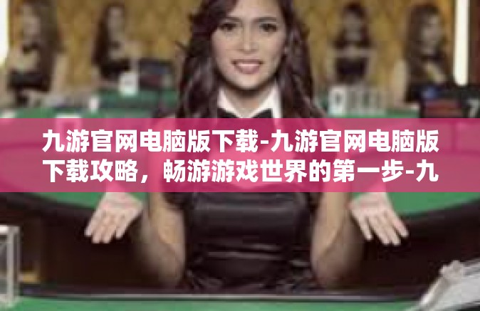 九游官网电脑版下载-九游官网电脑版下载攻略，畅游游戏世界的第一步-九游官网电脑版下载