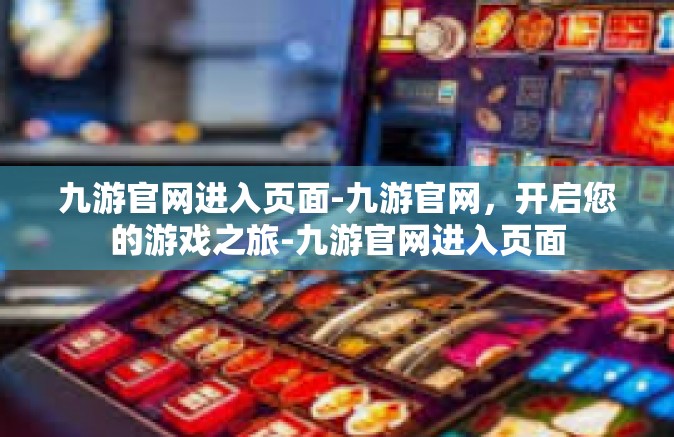 九游官网进入页面-九游官网，开启您的游戏之旅-九游官网进入页面