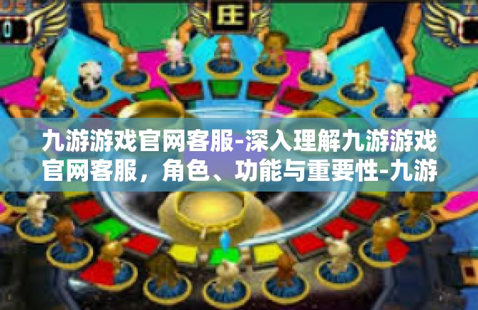 九游游戏官网客服-深入理解九游游戏官网客服，角色、功能与重要性-九游游戏官网客服
