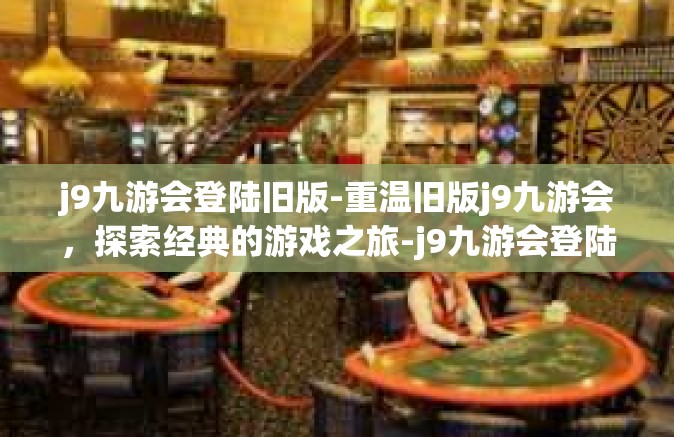 j9九游会登陆旧版-重温旧版j9九游会，探索经典的游戏之旅-j9九游会登陆旧版