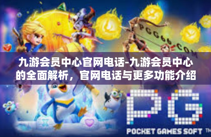 九游会员中心官网电话-九游会员中心的全面解析，官网电话与更多功能介绍-九游会员中心官网电话