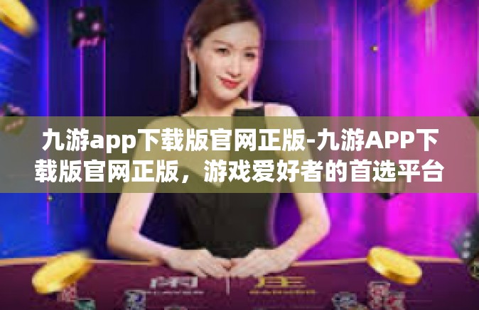 九游app下载版官网正版-九游APP下载版官网正版，游戏爱好者的首选平台-九游app下载版官网正版