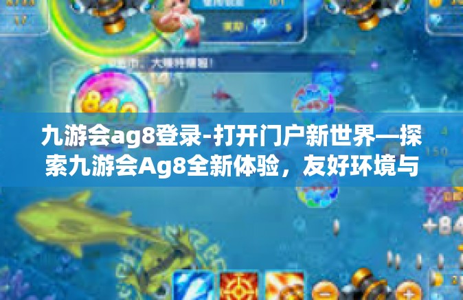 九游会ag8登录-打开门户新世界—探索九游会Ag8全新体验，友好环境与精准登录机制解读-九游会ag8登录