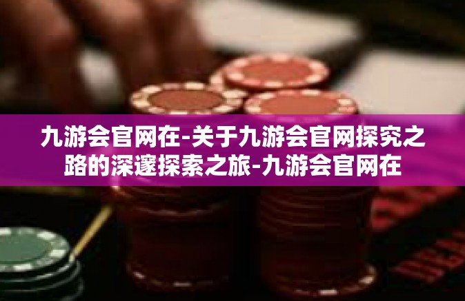 九游会官网在-关于九游会官网探究之路的深邃探索之旅-九游会官网在