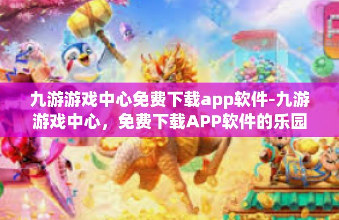 九游游戏中心免费下载app软件-九游游戏中心，免费下载APP软件的乐园-九游游戏中心免费下载app软件