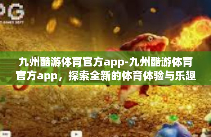 九州酷游体育官方app-九州酷游体育官方app，探索全新的体育体验与乐趣-九州酷游体育官方app