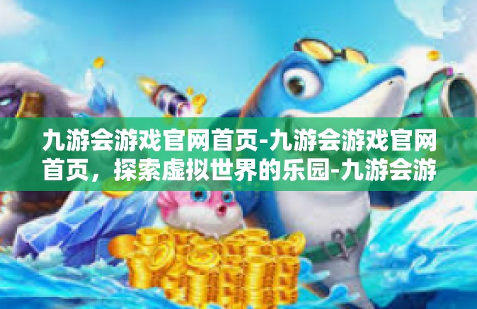 九游会游戏官网首页-九游会游戏官网首页，探索虚拟世界的乐园-九游会游戏官网首页
